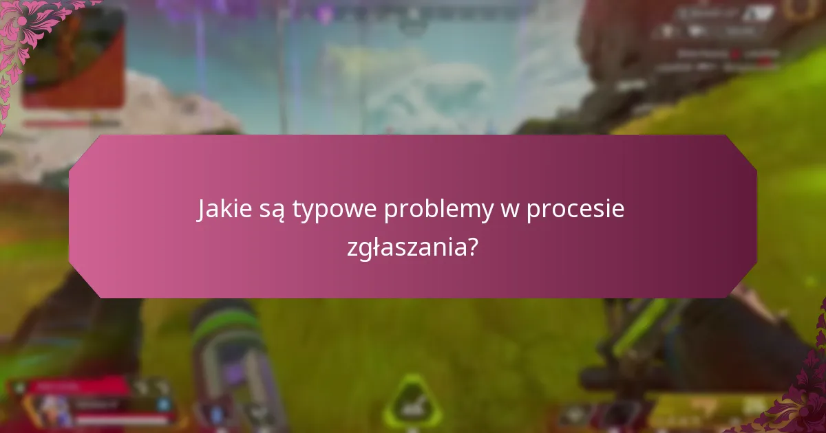 Jakie są typowe problemy w procesie zgłaszania?